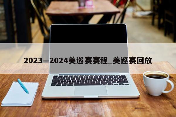 2023—2024美巡赛赛程_美巡赛回放