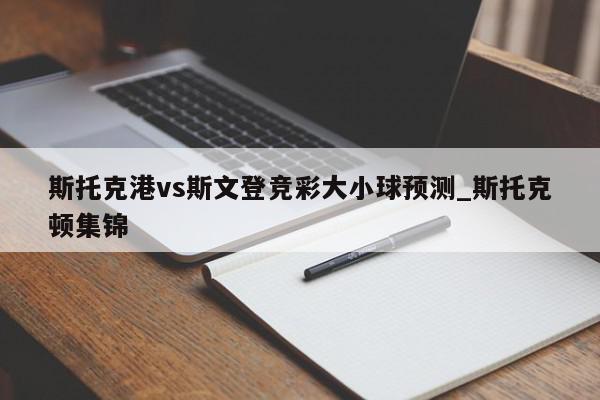 斯托克港vs斯文登竞彩大小球预测_斯托克顿集锦