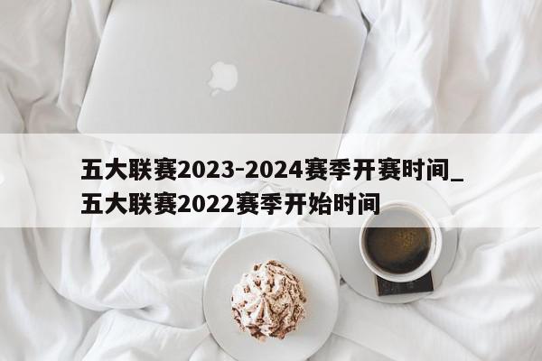 五大联赛2023-2024赛季开赛时间_五大联赛2022赛季开始时间