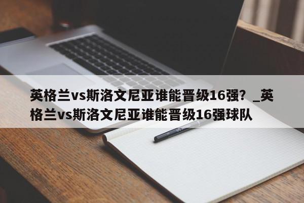 英格兰vs斯洛文尼亚谁能晋级16强？_英格兰vs斯洛文尼亚谁能晋级16强球队