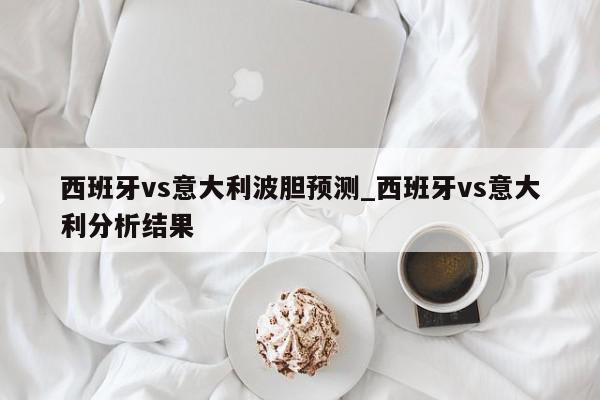 西班牙vs意大利波胆预测_西班牙vs意大利分析结果