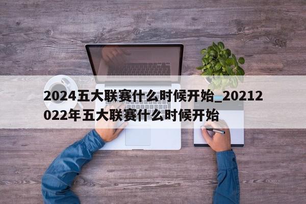 2024五大联赛什么时候开始_20212022年五大联赛什么时候开始