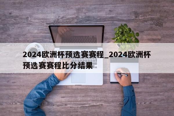 2024欧洲杯预选赛赛程_2024欧洲杯预选赛赛程比分结果