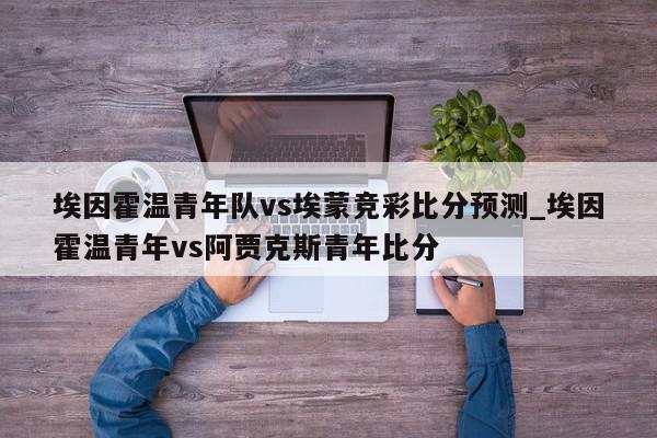 埃因霍温青年队vs埃蒙竞彩比分预测_埃因霍温青年vs阿贾克斯青年比分