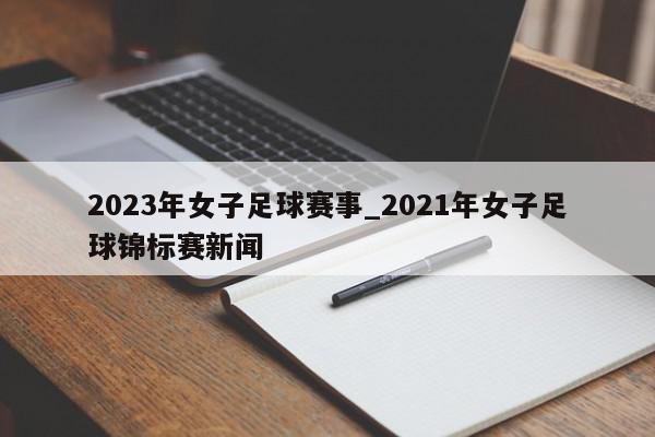 2023年女子足球赛事_2021年女子足球锦标赛新闻