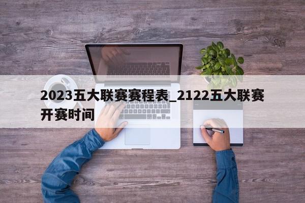 2023五大联赛赛程表_2122五大联赛开赛时间