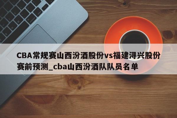 CBA常规赛山西汾酒股份vs福建浔兴股份赛前预测_cba山西汾酒队队员名单