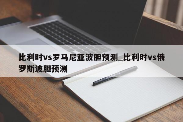 比利时vs罗马尼亚波胆预测_比利时vs俄罗斯波胆预测