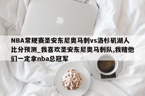 NBA常规赛圣安东尼奥马刺vs洛杉矶湖人比分预测_我喜欢圣安东尼奥马刺队,我赌他们一定拿nba总冠军