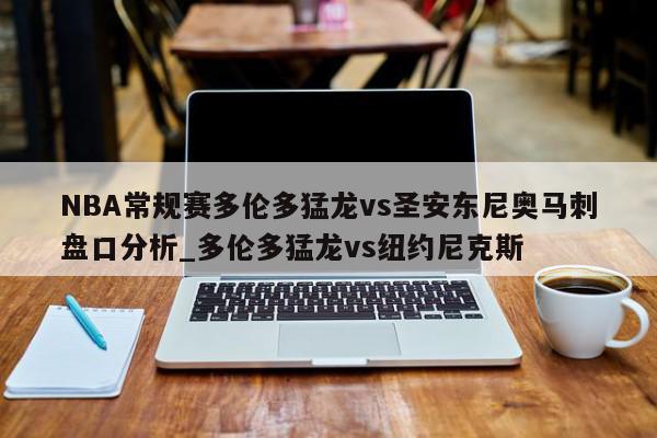 NBA常规赛多伦多猛龙vs圣安东尼奥马刺盘口分析_多伦多猛龙vs纽约尼克斯