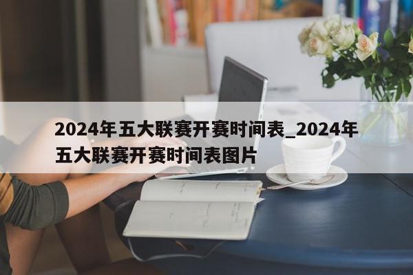 2024年五大联赛开赛时间表_2024年五大联赛开赛时间表图片