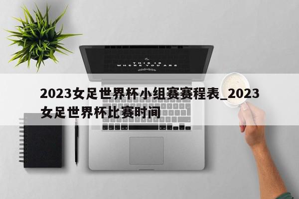 2023女足世界杯小组赛赛程表_2023女足世界杯比赛时间