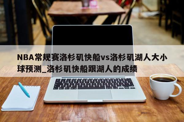 NBA常规赛洛杉矶快船vs洛杉矶湖人大小球预测_洛杉矶快船跟湖人的成绩