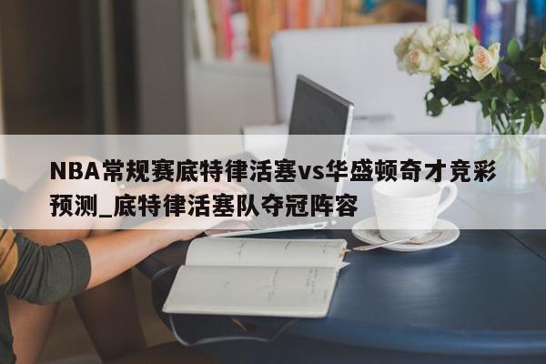 NBA常规赛底特律活塞vs华盛顿奇才竞彩预测_底特律活塞队夺冠阵容