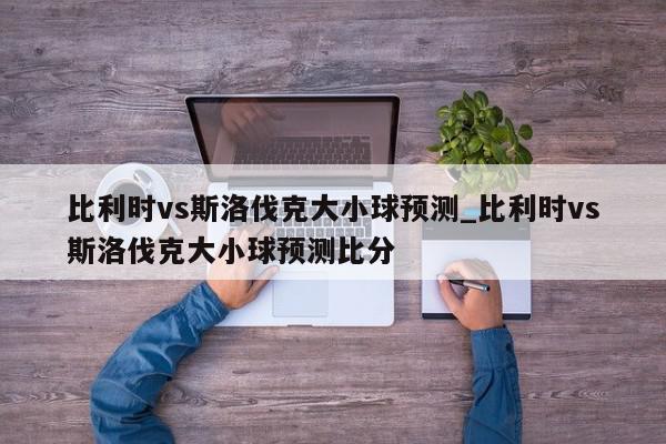 比利时vs斯洛伐克大小球预测_比利时vs斯洛伐克大小球预测比分