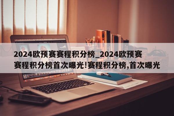 2024欧预赛赛程积分榜_2024欧预赛赛程积分榜首次曝光!赛程积分榜,首次曝光