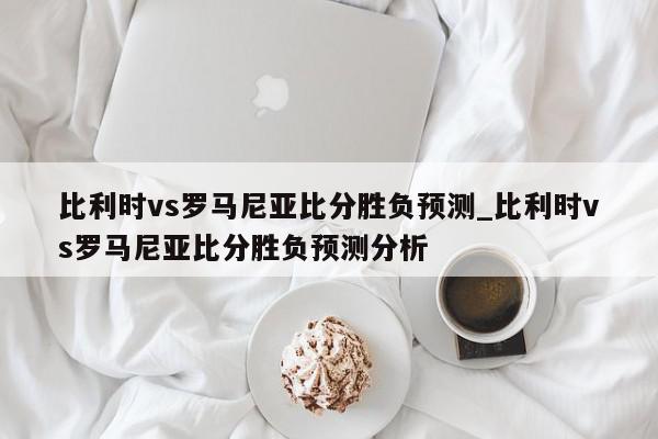 比利时vs罗马尼亚比分胜负预测_比利时vs罗马尼亚比分胜负预测分析