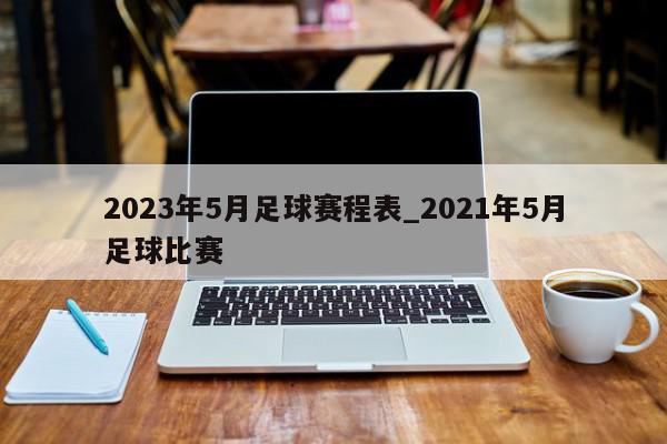 2023年5月足球赛程表_2021年5月足球比赛