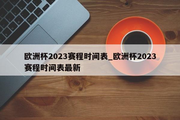 欧洲杯2023赛程时间表_欧洲杯2023赛程时间表最新