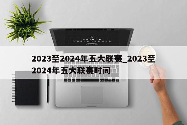 2023至2024年五大联赛_2023至2024年五大联赛时间