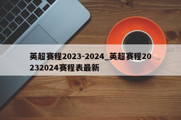 英超赛程2023-2024_英超赛程20232024赛程表最新