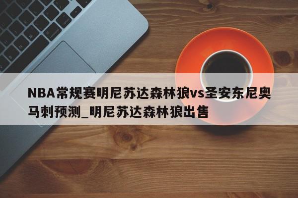 NBA常规赛明尼苏达森林狼vs圣安东尼奥马刺预测_明尼苏达森林狼出售