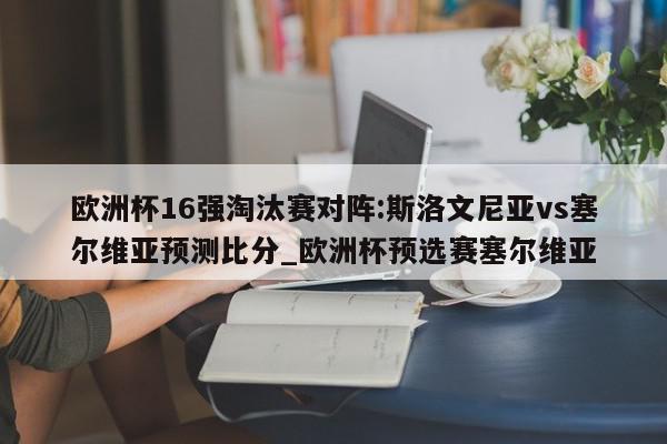 欧洲杯16强淘汰赛对阵:斯洛文尼亚vs塞尔维亚预测比分_欧洲杯预选赛塞尔维亚