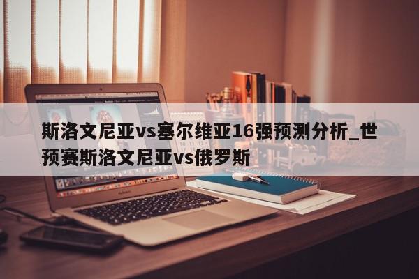 斯洛文尼亚vs塞尔维亚16强预测分析_世预赛斯洛文尼亚vs俄罗斯