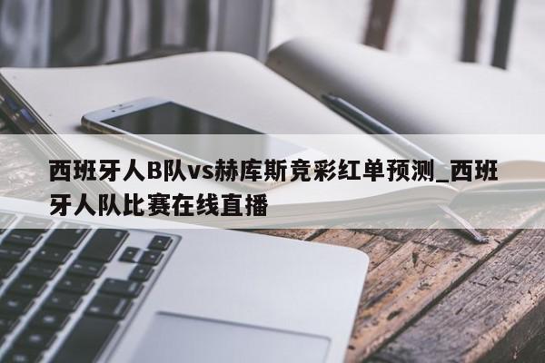 西班牙人B队vs赫库斯竞彩红单预测_西班牙人队比赛在线直播