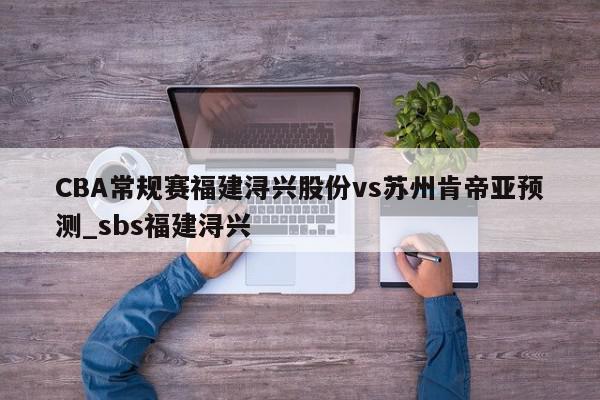 CBA常规赛福建浔兴股份vs苏州肯帝亚预测_sbs福建浔兴