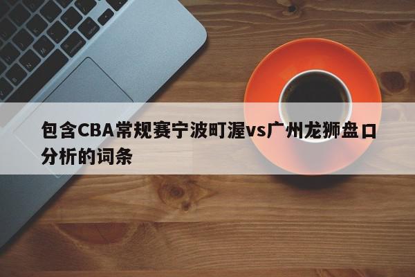 包含CBA常规赛宁波町渥vs广州龙狮盘口分析的词条