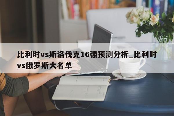 比利时vs斯洛伐克16强预测分析_比利时vs俄罗斯大名单