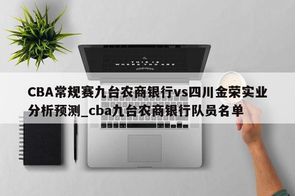 CBA常规赛九台农商银行vs四川金荣实业分析预测_cba九台农商银行队员名单