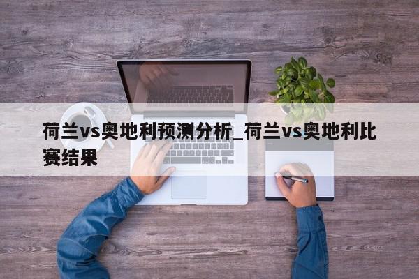 荷兰vs奥地利预测分析_荷兰vs奥地利比赛结果