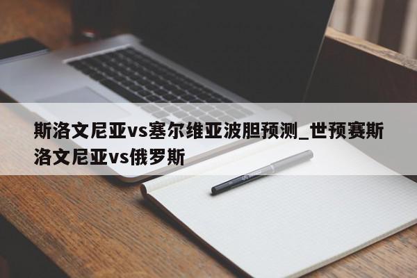 斯洛文尼亚vs塞尔维亚波胆预测_世预赛斯洛文尼亚vs俄罗斯