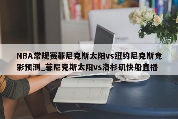 NBA常规赛菲尼克斯太阳vs纽约尼克斯竞彩预测_菲尼克斯太阳vs洛杉矶快船直播