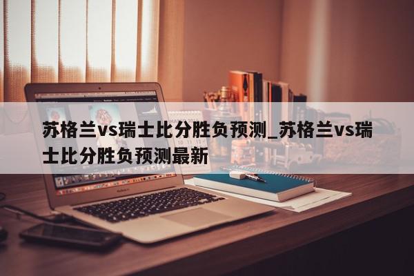 苏格兰vs瑞士比分胜负预测_苏格兰vs瑞士比分胜负预测最新