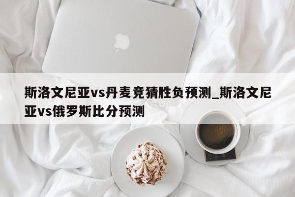 斯洛文尼亚vs丹麦竞猜胜负预测_斯洛文尼亚vs俄罗斯比分预测