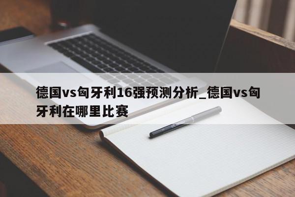 德国vs匈牙利16强预测分析_德国vs匈牙利在哪里比赛