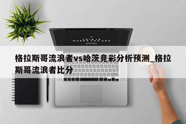 格拉斯哥流浪者vs哈茨竞彩分析预测_格拉斯哥流浪者比分