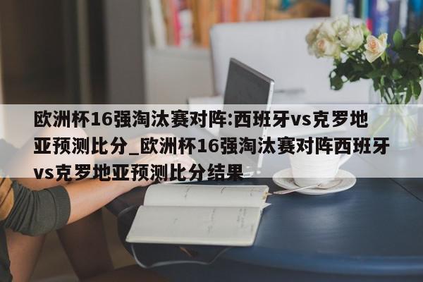 欧洲杯16强淘汰赛对阵:西班牙vs克罗地亚预测比分_欧洲杯16强淘汰赛对阵西班牙vs克罗地亚预测比分结果