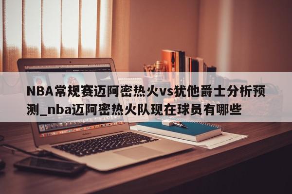 NBA常规赛迈阿密热火vs犹他爵士分析预测_nba迈阿密热火队现在球员有哪些