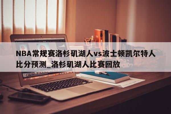 NBA常规赛洛杉矶湖人vs波士顿凯尔特人比分预测_洛杉矶湖人比赛回放