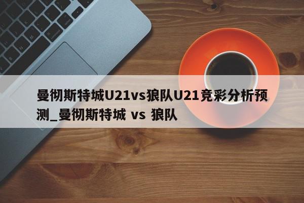 曼彻斯特城U21vs狼队U21竞彩分析预测_曼彻斯特城 vs 狼队