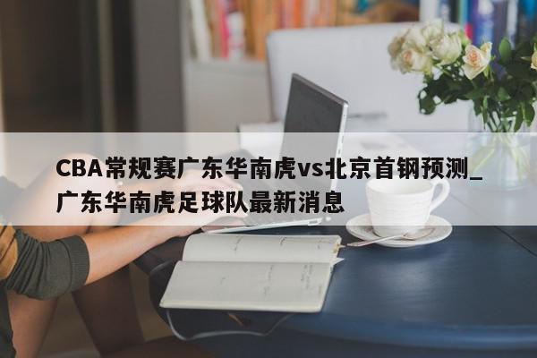 CBA常规赛广东华南虎vs北京首钢预测_广东华南虎足球队最新消息