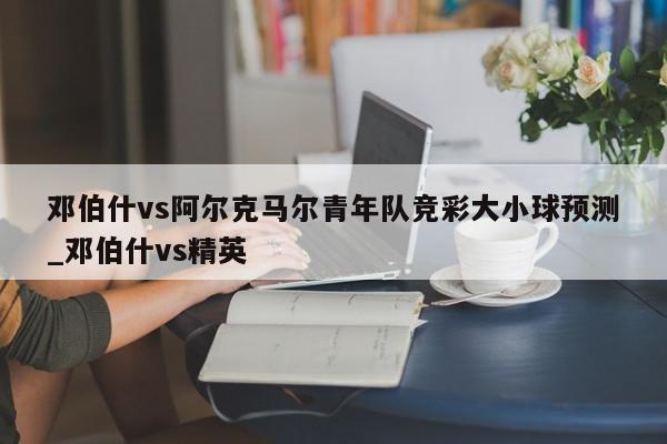 邓伯什vs阿尔克马尔青年队竞彩大小球预测_邓伯什vs精英