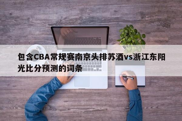 包含CBA常规赛南京头排苏酒vs浙江东阳光比分预测的词条