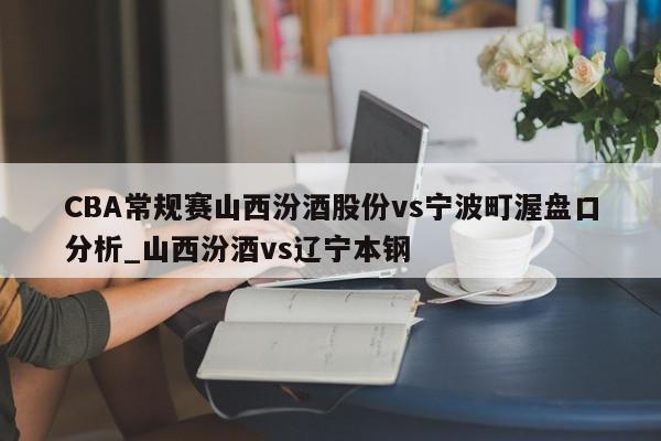 CBA常规赛山西汾酒股份vs宁波町渥盘口分析_山西汾酒vs辽宁本钢