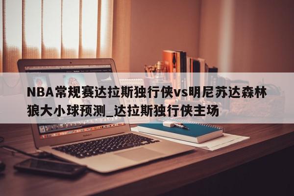 NBA常规赛达拉斯独行侠vs明尼苏达森林狼大小球预测_达拉斯独行侠主场