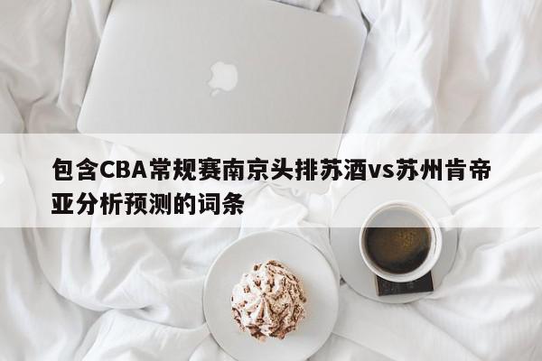 包含CBA常规赛南京头排苏酒vs苏州肯帝亚分析预测的词条